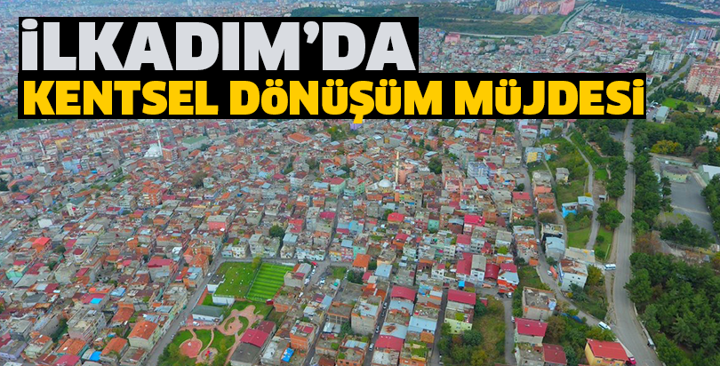 İlkadım’da Kentsel Dönüşüm Müjdesi