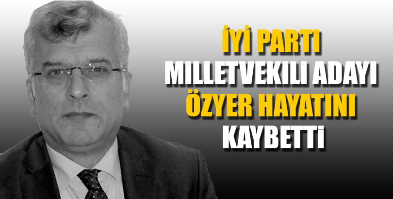 İYİ Parti milletvekili adayı Özyer hayatını kaybetti