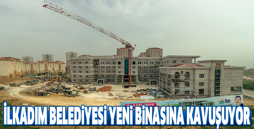 İlkadım Belediyesi yeni binasına kavuşuyor