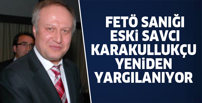 FETÖ sanığı eski savcı Karakullukçu yeniden yargılanıyor