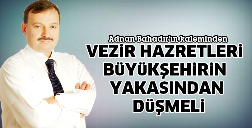 VEZİR HAZRETLERİ BÜYÜKŞEHİRİN YAKASINDAN DÜŞMELİ