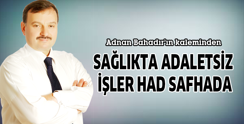 SAĞLIKTA ADALETSİZ İŞLER HAD SAFHADA