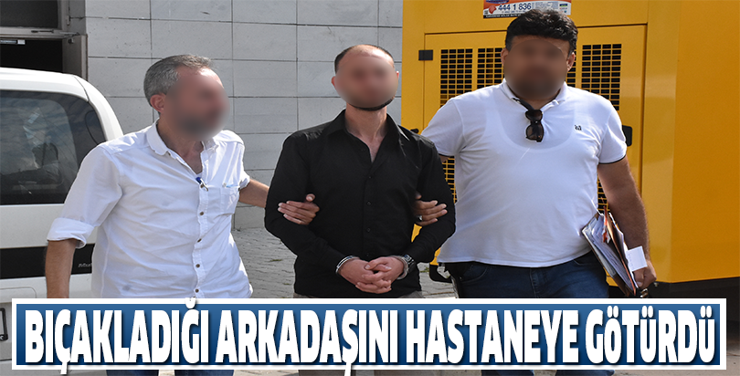Bıçakladığı arkadaşını hastaneye götürdü