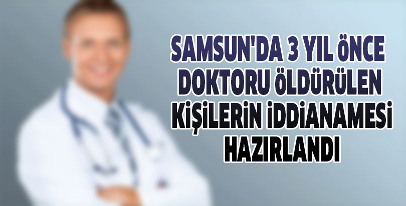 SAMSUN'DA 3 YIL ÖNCE DOKTORU ÖLDÜRÜLEN KİŞİLERİN İDDİANAMESİ HAZIRLANDI