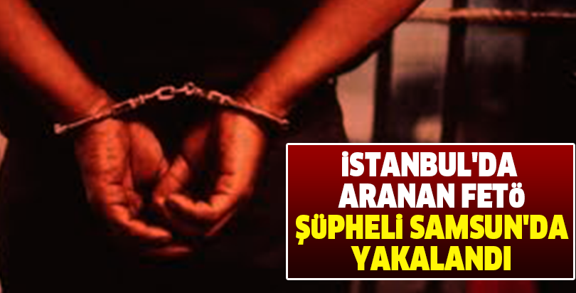 İstanbul'da aranan FETÖ şüpheli Samsun'da yakalandı