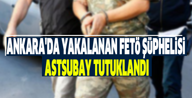 Ankara'da yakalanan FETÖ şüphelisi astsubay tutuklandı