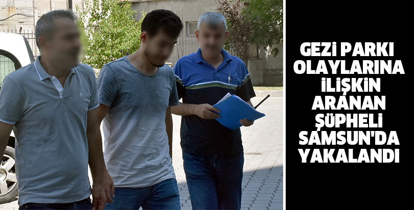 Gezi Parkı olaylarına ilişkin aranan şüpheli Samsun'da yakalandı