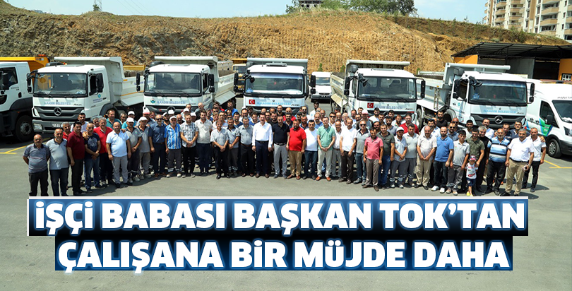 İŞÇİ BABASI BAŞKAN TOK’TAN ÇALIŞANA BİR MÜJDE DAHA