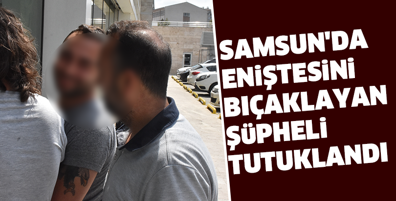 Samsun'da eniştesini bıçaklayan şüpheli tutuklandı