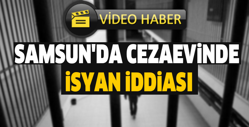 Samsun'da cezaevinde isyan iddiası