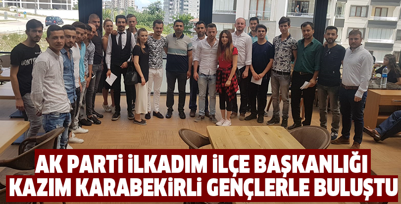 AK PARTİ İLKADIM İLÇE BAŞKANLIĞI KAZIM KARABEKİRLİ GENÇLERLE BULUŞTU