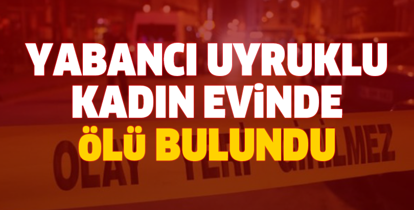 Yabancı uyruklu kadın evinde ölü bulundu