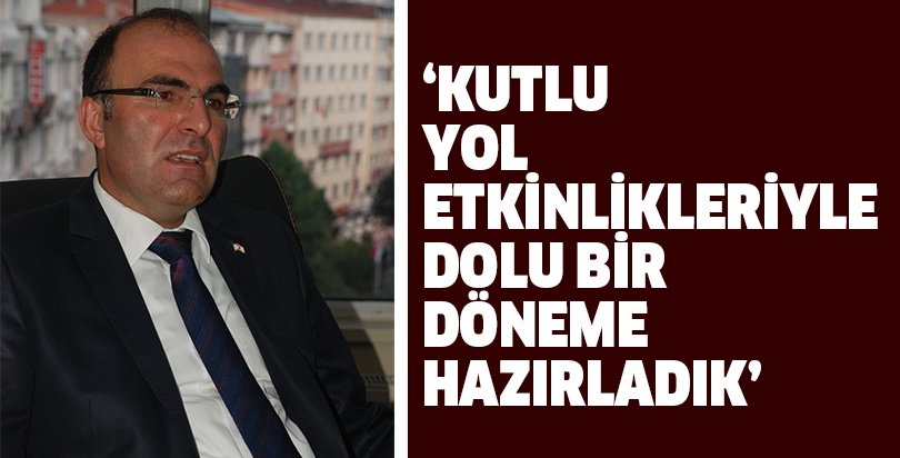 ‘KUTLU YOL ETKİNLİKLERİYLE DOLU BİR DÖNEME HAZIRLADIK’