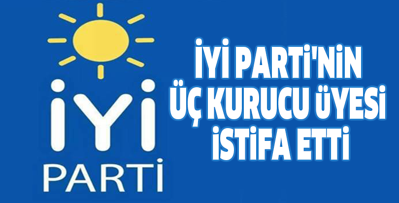 İYİ Parti'nin üç kurucu üyesi istifa etti