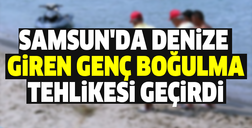 Samsun'da denize giren genç boğulma tehlikesi geçirdi