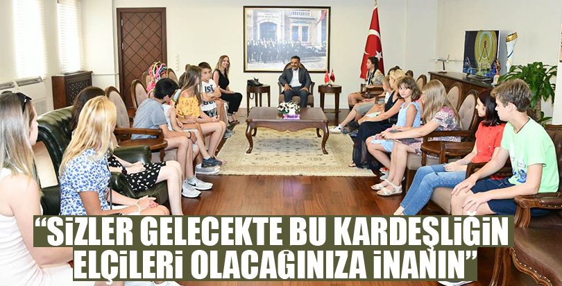 “SİZLER GELECEKTE BU KARDEŞLİĞİN ELÇİLERİ OLACAĞINIZA İNANIN”