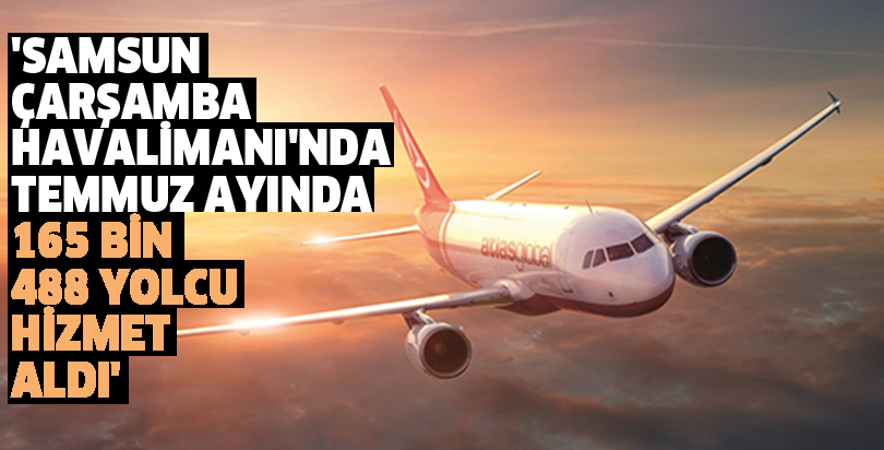 'SAMSUN-ÇARŞAMBA HAVALİMANI'NDA TEMMUZ AYINDA 165 BİN 488 YOLCU HİZMET ALDI'