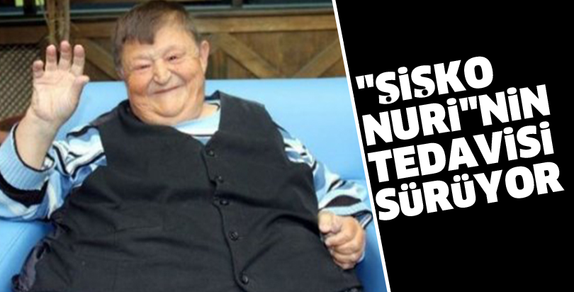 "Şişko Nuri"nin tedavisi sürüyor