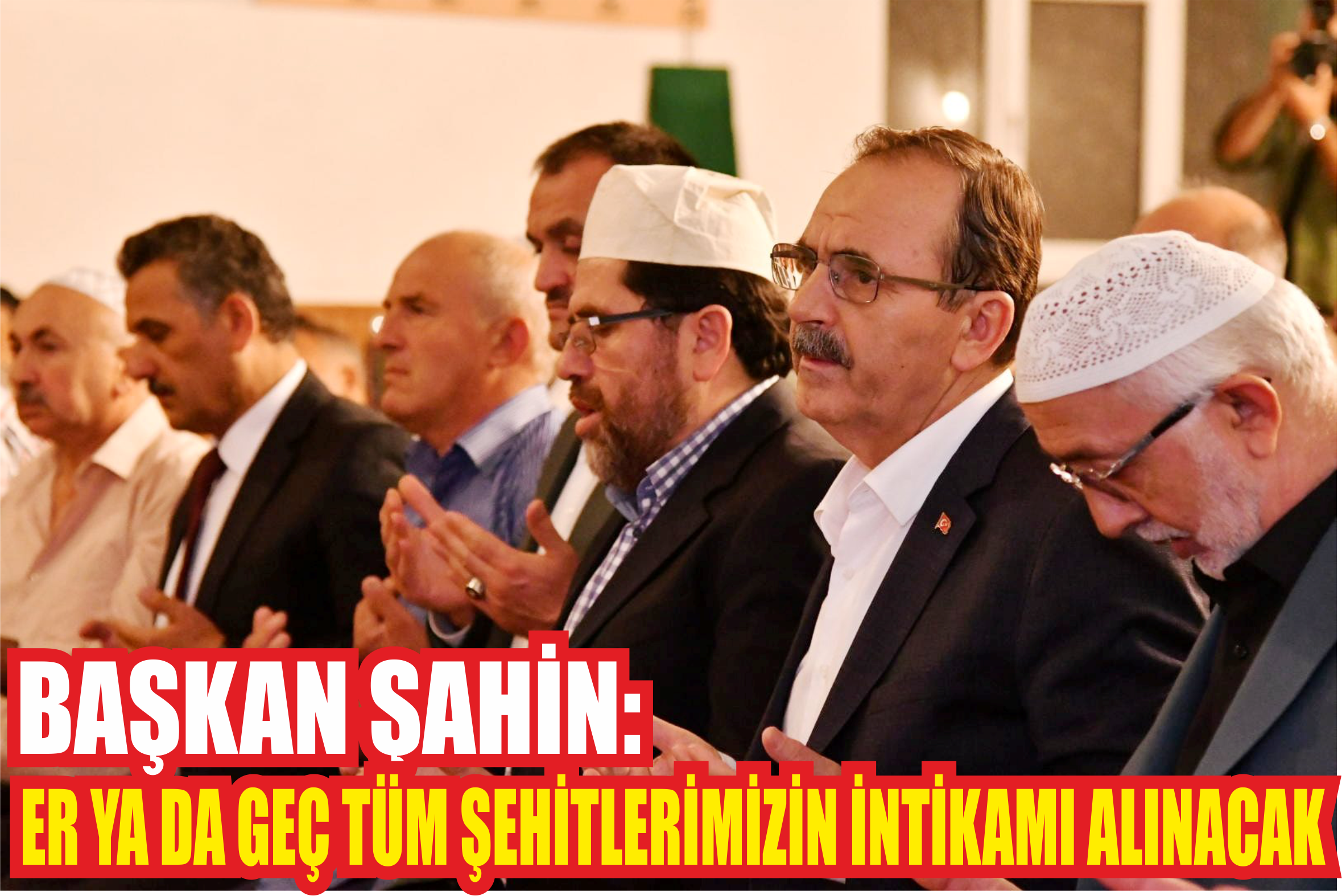 BAŞKAN ŞAHİN: ER YA DA GEÇ TÜM ŞEHİTLERİMİZİN İNTİKAMI ALINACAK
