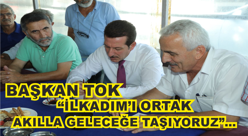 BAŞKAN TOK; “İLKADIM’I ORTAK AKILLA GELECEĞE TAŞIYORUZ”…