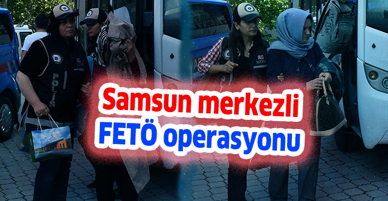 Samsun merkezli FETÖ operasyonu
