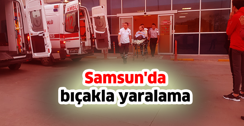 Samsun'da bıçakla yaralama
