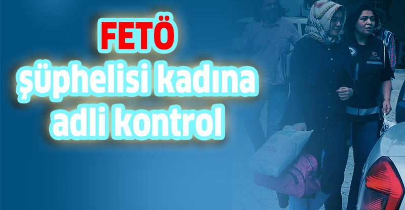 FETÖ şüphelisi kadına adli kontrol