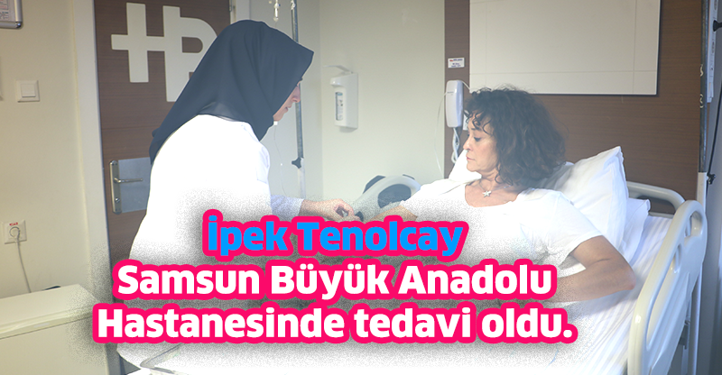 İpek Tenolcay Samsun Büyük Anadolu Hastanesinde tedavi oldu.