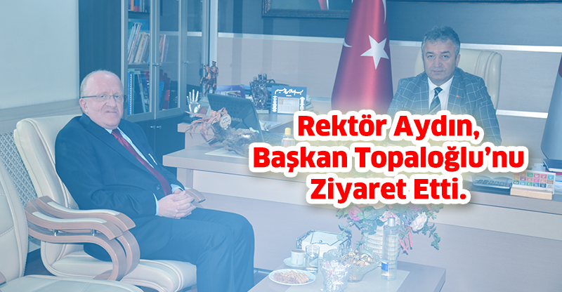 Rektör Aydın, Başkan Topaloğlu’nu Ziyaret Etti.