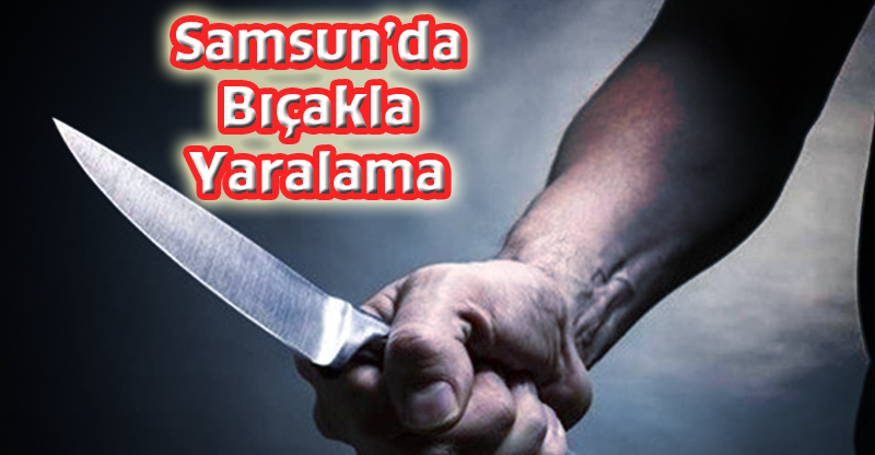 Samsun'da bıçakla yaralama
