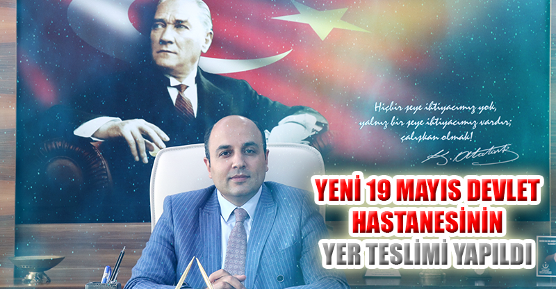 YENİ 19 MAYIS DEVLET HASTANESİNİN YER TESLİMİ YAPILDI