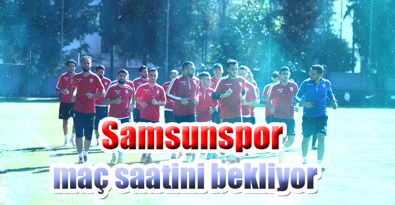 Samsunspor maç saatini bekliyor