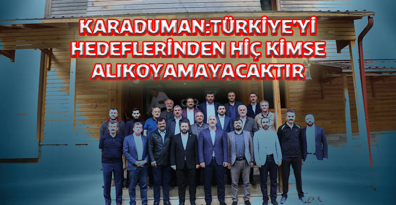 KARADUMAN:TÜRKİYE'Yİ HEDEFLERİNDEN HİÇ KİMSE ALIKOYAMAYACAKTIR