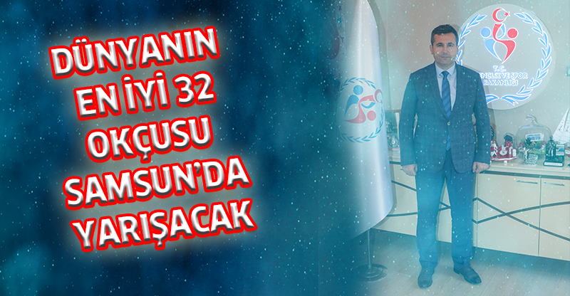 DÜNYANIN EN İYİ 32 OKÇUSU SAMSUN’DA YARIŞACAK