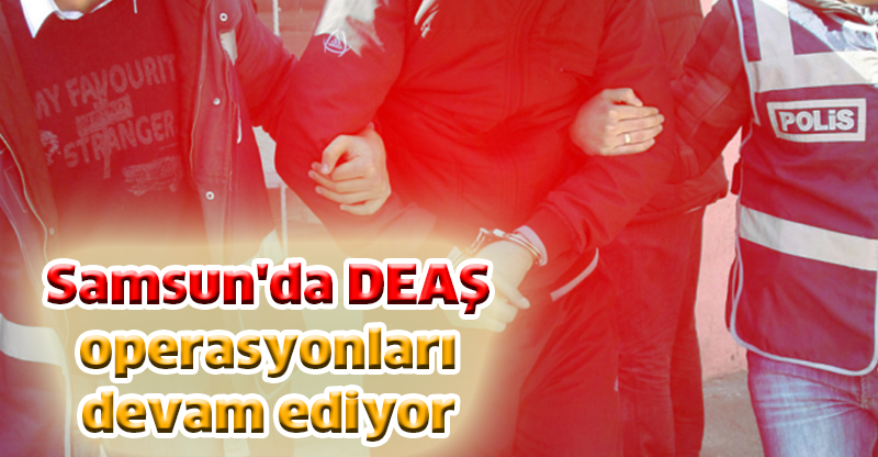 Samsun'da DEAŞ  operasyonları  devam ediyor