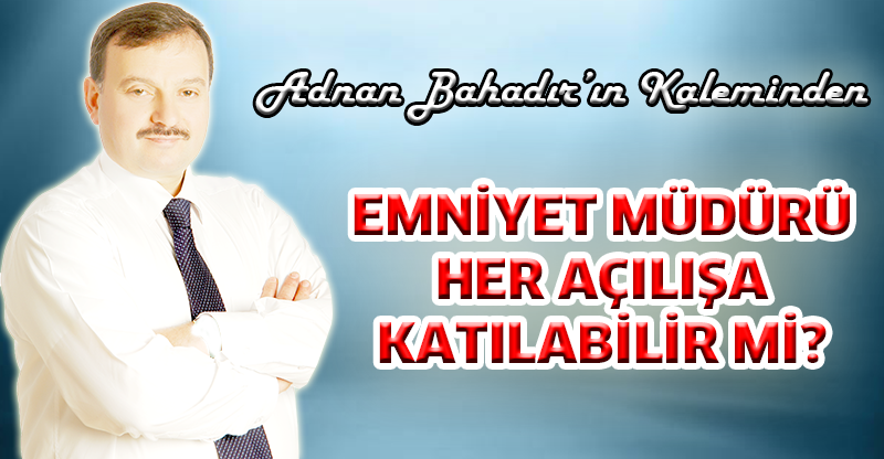 EMNİYET MÜDÜRÜ HER AÇILIŞA KATILABİLİR Mİ?