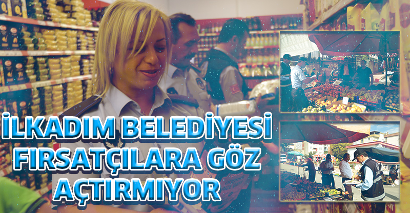 İLKADIM BELEDİYESİ FIRSATÇILARA GÖZ AÇTIRMIYOR