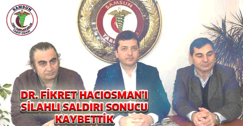 DR. FİKRET HACIOSMAN’I SİLAHLI SALDIRI SONUCU KAYBETTİK