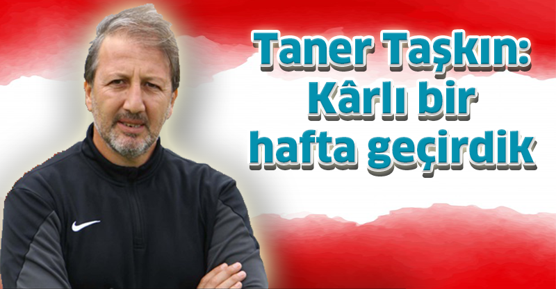 Taner Taşkın: Kârlı bir hafta geçirdik