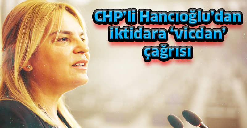 CHP’li Hancıoğlu’dan iktidara ‘vicdan’ çağrısı: