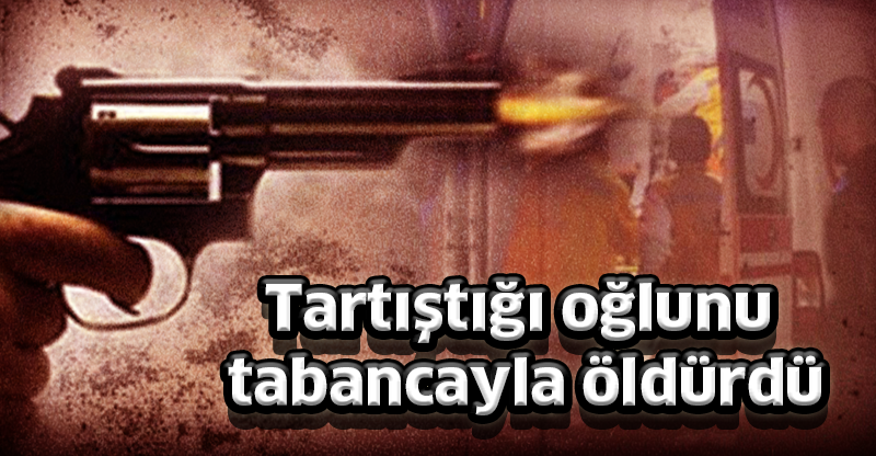 Tartıştığı oğlunu tabancayla öldürdü