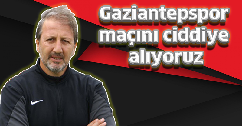 Gaziantepspor maçını ciddiye alıyoruz