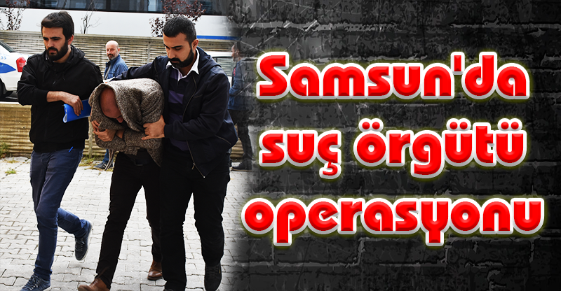 Samsun'da suç örgütü operasyonu
