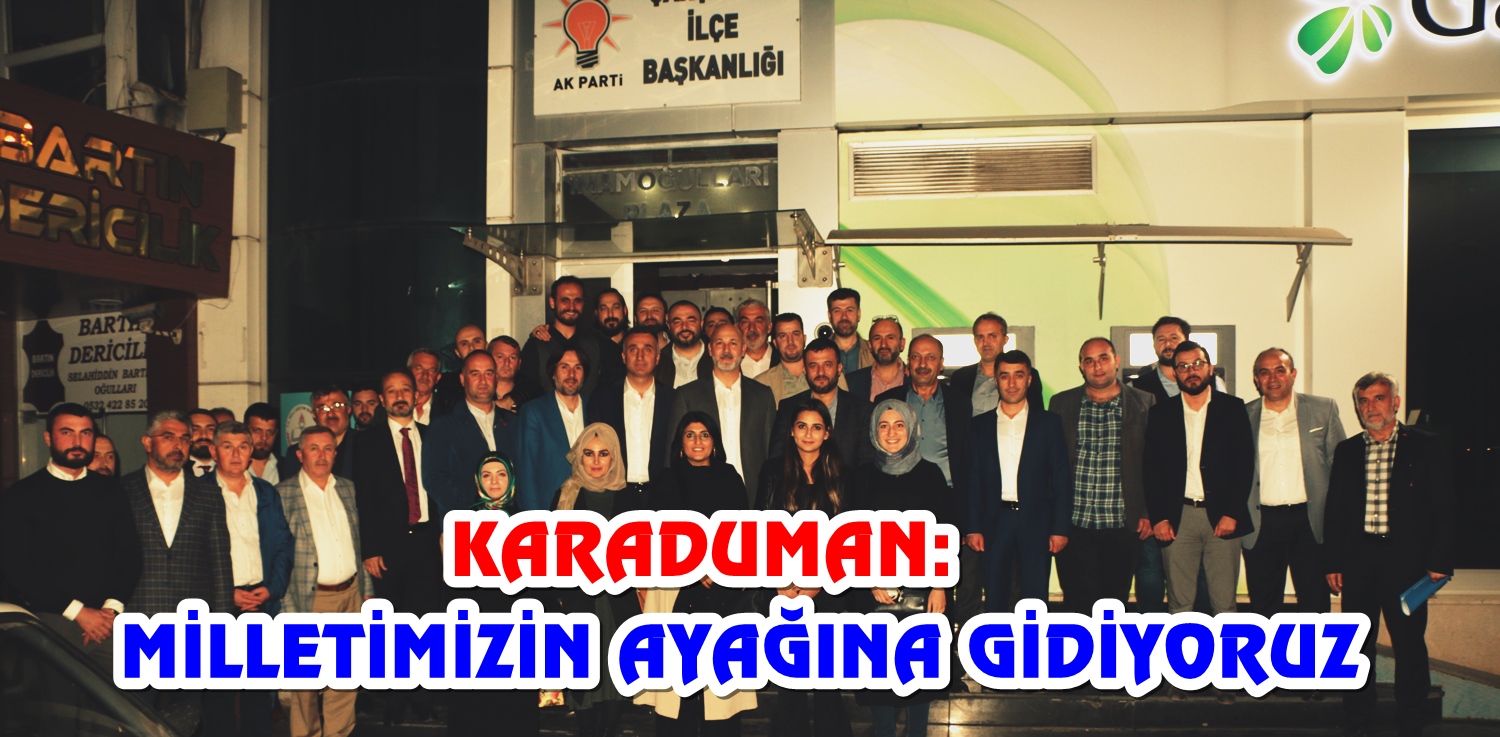 KARADUMAN: MİLLETİMİZİN AYAĞINA GİDİYORUZ