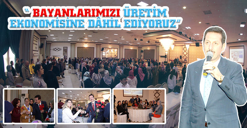 “ BAYANLARIMIZI ÜRETİM EKONOMİSİNE DÂHİL EDİYORUZ”