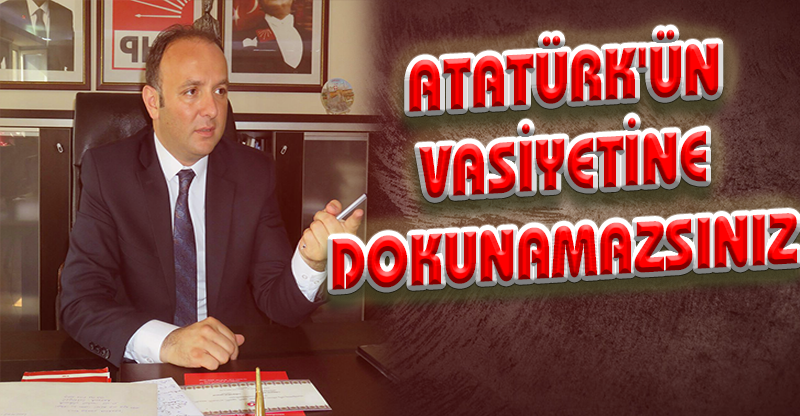 ATATÜRK'ÜN VASİYETİNE DOKUNAMAZSINIZ
