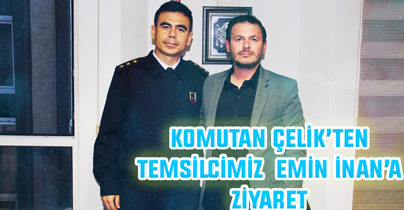 KOMUTAN ÇELİK’TEN TEMSİLCİMİZ  EMİN İNAN’A ZİYARET