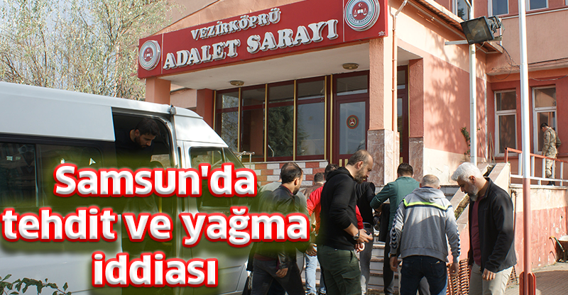 Samsun'da tehdit ve yağma iddiası