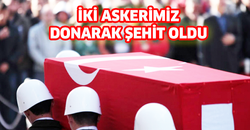 İKİ ASKERİMİZ DONARAK ŞEHİT OLDU