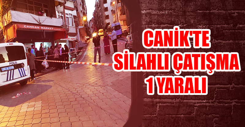 CANİK'TE SİLAHLI ÇATIŞMA: 1 YARALI